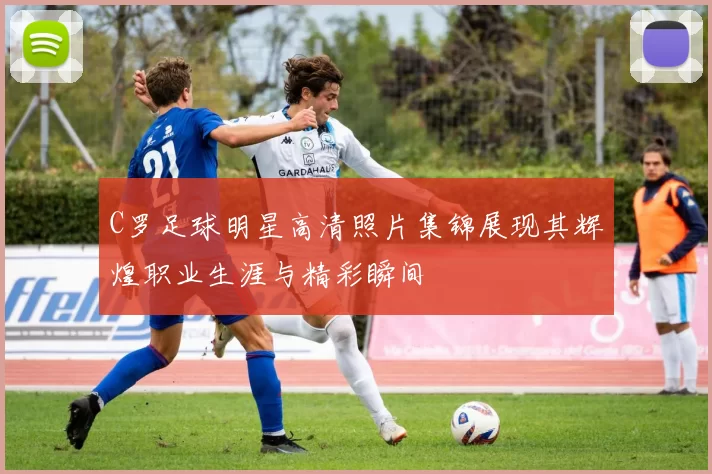 C罗足球明星高清照片集锦展现其辉煌职业生涯与精彩瞬间