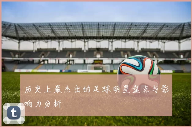 历史上最杰出的足球明星盘点与影响力分析