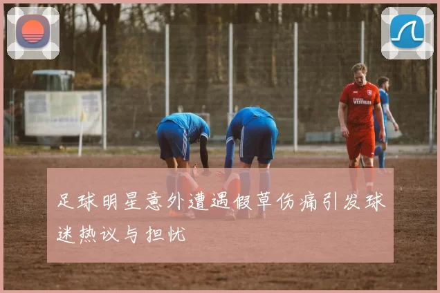 足球明星意外遭遇假草伤痛引发球迷热议与担忧