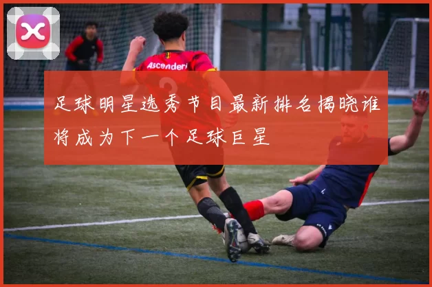 足球明星选秀节目最新排名揭晓谁将成为下一个足球巨星