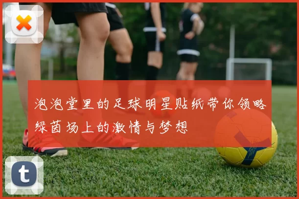 泡泡堂里的足球明星贴纸带你领略绿茵场上的激情与梦想
