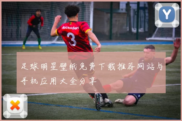 足球明星壁纸免费下载推荐网站与手机应用大全分享