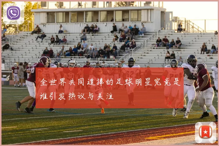 全世界共同追捧的足球明星究竟是谁引发热议与关注