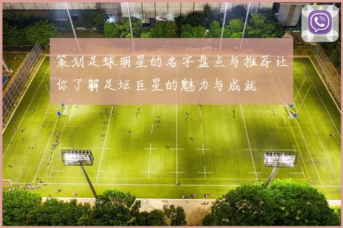 策划足球明星的名字盘点与推荐让你了解足坛巨星的魅力与成就