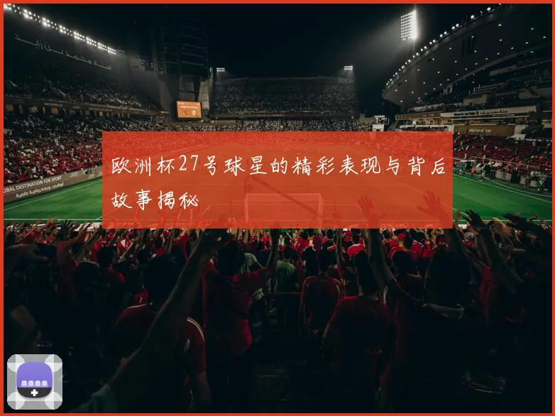 欧洲杯27号球星的精彩表现与背后故事揭秘