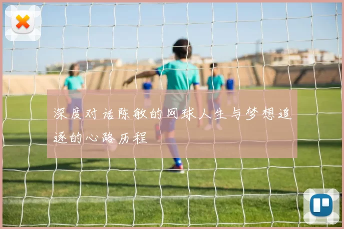 深度对话陈敏的网球人生与梦想追逐的心路历程