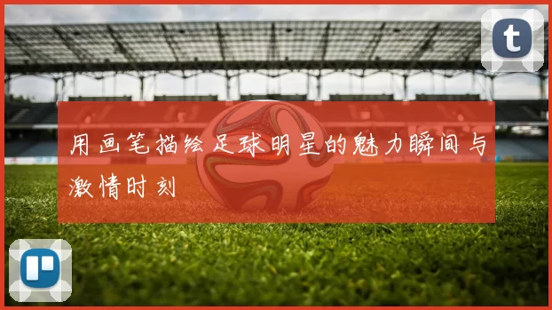 用画笔描绘足球明星的魅力瞬间与激情时刻