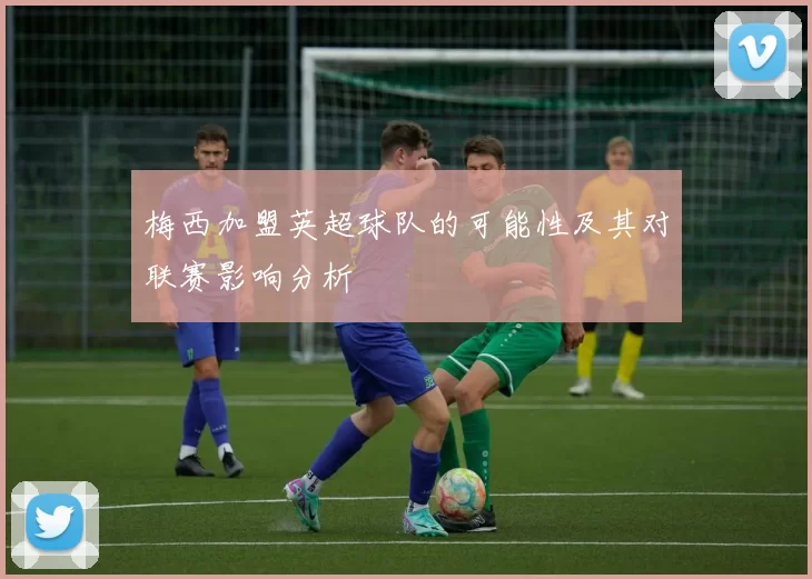 梅西加盟英超球队的可能性及其对联赛影响分析