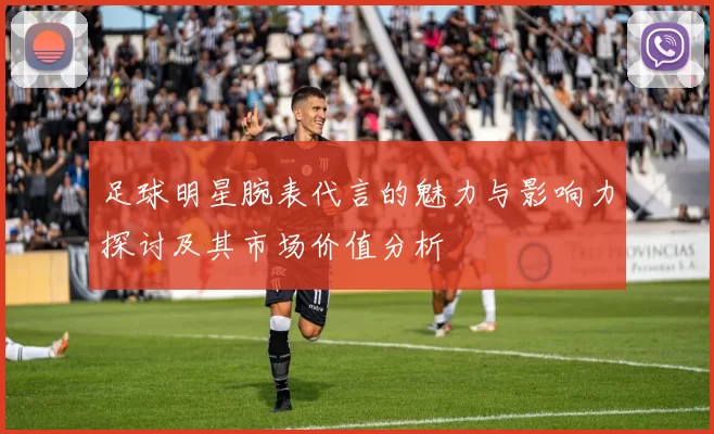 足球明星腕表代言的魅力与影响力探讨及其市场价值分析