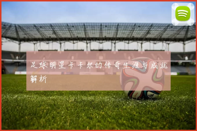 足球明星卡卡尔的传奇生涯与成就解析