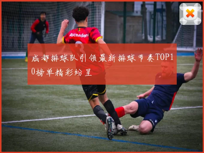 成都排球队引领最新排球节奏TOP10榜单精彩纷呈