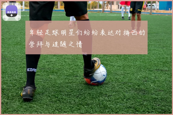 年轻足球明星们纷纷表达对梅西的崇拜与追随之情