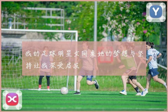 我的足球明星女同桌她的梦想与坚持让我深受启发